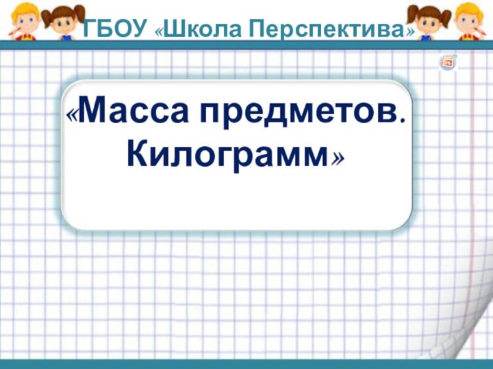 ГБОУ «Школа Перспектива»«Масса предметов. Килограмм»