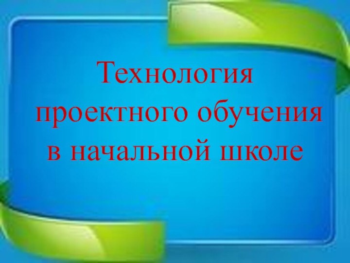 Технология проектного обучения в начальной школе