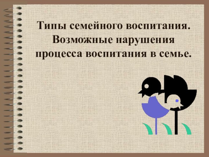 Типы семейного воспитания.  Возможные нарушения процесса воспитания в семье.