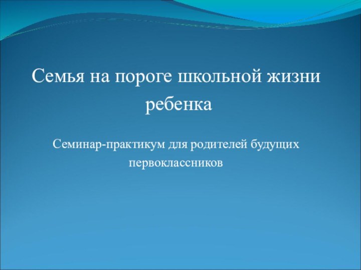 Семья на пороге школьной жизни ребенкаСеминар-практикум для родителей будущих первоклассников