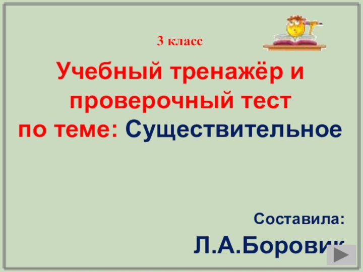 Учебный тренажёр и проверочный тестпо теме: Существительное Составила:Л.А.Боровик3 класс