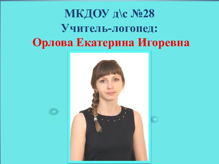 МКДОУ д\с №28 Учитель-логопед:  Орлова Екатерина Игоревна