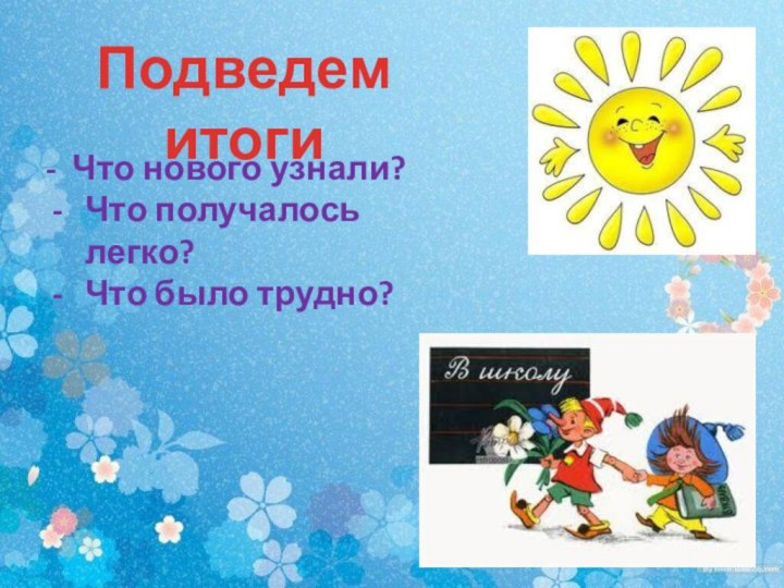 Подведем итоги- Что нового узнали?Что получалось легко?Что было трудно?