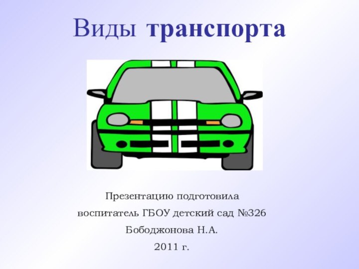 Виды транспорта Презентацию подготовила воспитатель ГБОУ детский сад №326Бободжонова Н.А.2011 г.