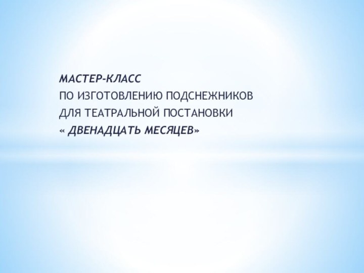 МАСТЕР-КЛАСС ПО ИЗГОТОВЛЕНИЮ ПОДСНЕЖНИКОВ ДЛЯ ТЕАТРАЛЬНОЙ ПОСТАНОВКИ « ДВЕНАДЦАТЬ МЕСЯЦЕВ»