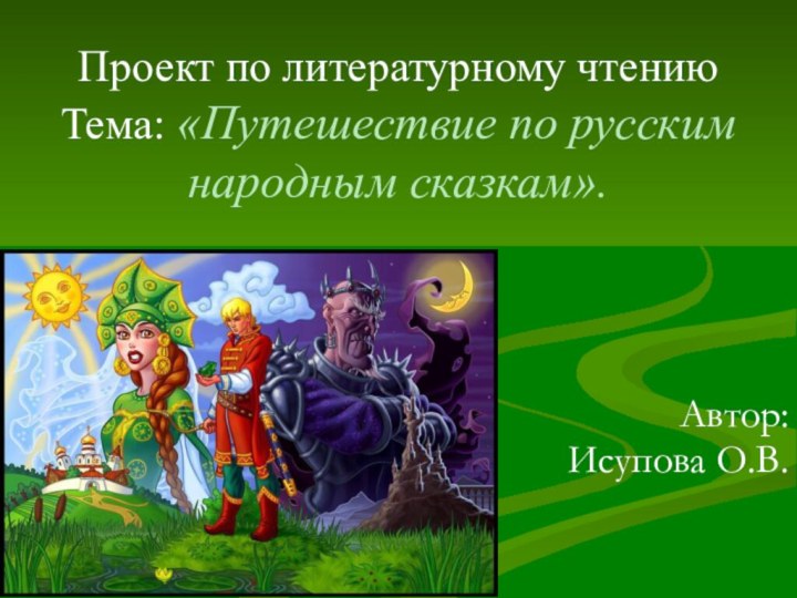 Проект по литературному чтению Тема: «Путешествие по русским народным сказкам».    Автор: Исупова О.В.