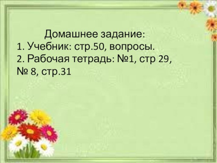 Домашнее задание:1. Учебник: стр.50, вопросы.2. Рабочая тетрадь: №1, стр 29, № 8, стр.31