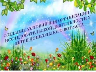 ПРЕЗЕНТАЦИЯ СОЗДАНИЕ УСЛОВИЙ ДЛЯ ОРГАНИЗАЦИИ ИССЛЕДОВАТЕЛЬСКОЙ ДЕЯТЕЛЬНОСТИ У ДЕТЕЙ ДОШКОЛЬНОГО ВОЗРАСТА презентация
