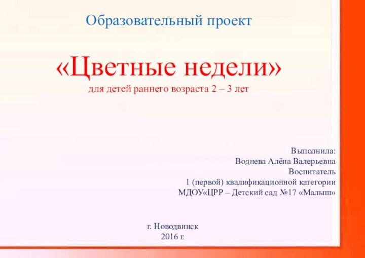 Образовательный проект «Цветные недели»для детей раннего возраста 2 – 3 лет Выполнила:Воднева