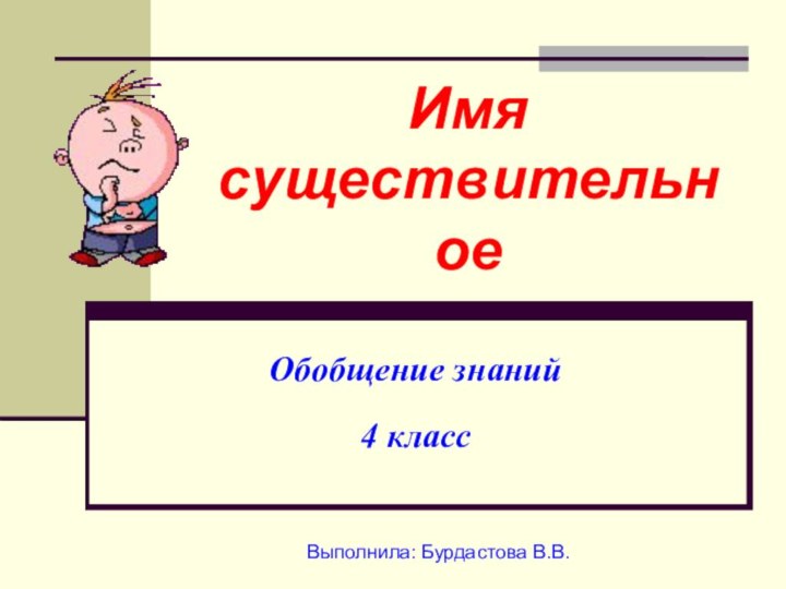 Имя существительное   Обобщение знаний 4 класс  Выполнила: Бурдастова В.В.