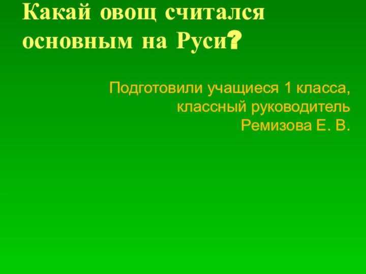 Какай овощ считался основным на Руси? Подготовили учащиеся 1 класса, классный руководитель Ремизова Е. В.