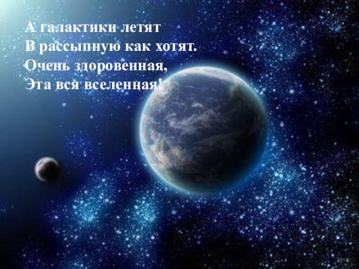 А галактики летятВ рассыпную как хотят.Очень здоровенная,Эта вся вселенная!