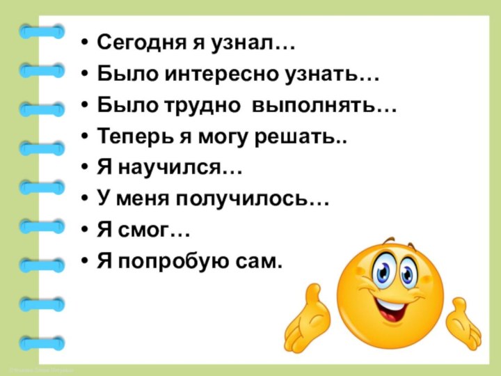 Сегодня я узнал…Было интересно узнать…Было трудно  выполнять…Теперь я могу решать..Я научился…У меня получилось…Я смог…Я попробую сам…