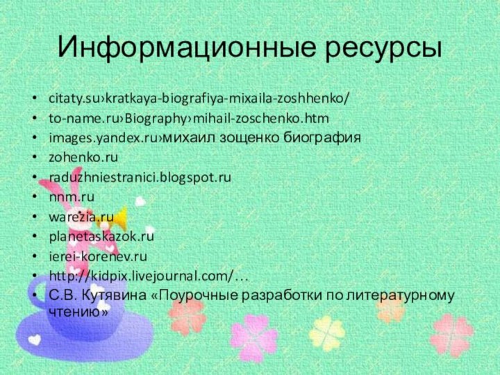 Информационные ресурсыcitaty.su›kratkaya-biografiya-mixaila-zoshhenko/to-name.ru›Biography›mihail-zoschenko.htmimages.yandex.ru›михаил зощенко биографияzohenko.ruraduzhniestranici.blogspot.runnm.ruwarezia.ruplanetaskazok.ruierei-korenev.ruhttp://kidpix.livejournal.com/…С.В. Кутявина «Поурочные разработки по литературному чтению»