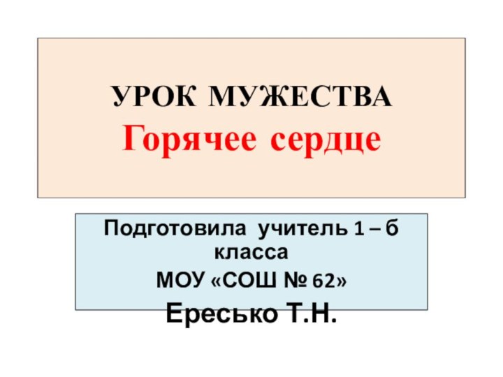 УРОК МУЖЕСТВА Горячее сердцеПодготовила учитель 1 – б классаМОУ «СОШ № 62»Ересько Т.Н.