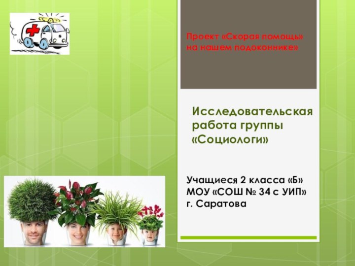 Проект «Скорая помощь» на нашем подоконнике»Исследовательская работа группы «Социологи»Учащиеся 2 класса «Б»