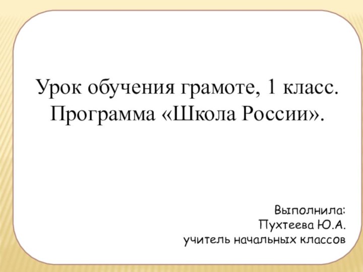 Выполнила:Пухтеева Ю.А. учитель начальных классов   Урок обучения грамоте, 1 класс.Программа «Школа России».