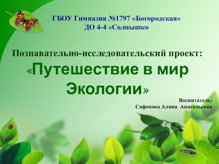 Воспитатель: Сафонова Алина АнатольевнаГБОУ Гимназия №1797 «Богородская» ДО 4-4 «СолнышкоПознавательно-исследовательский проект: «Путешествие в мир Экологии»