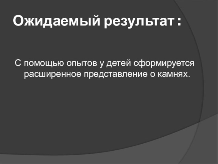 Ожидаемый результат : С помощью опытов у детей сформируется расширенное представление о камнях.