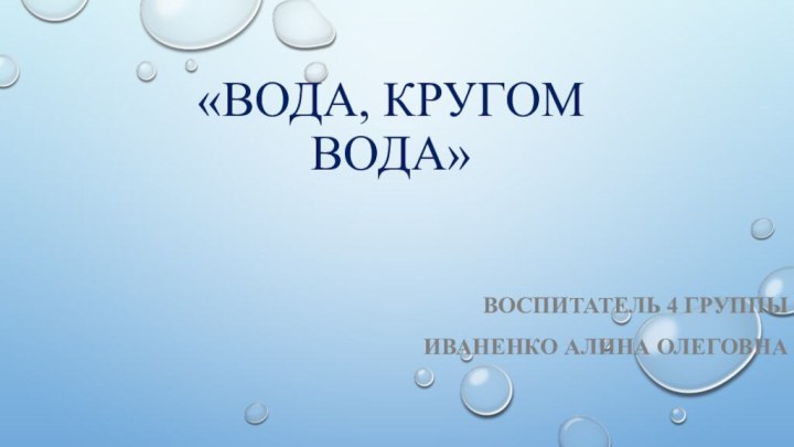 «Вода, кругом вода»Воспитатель 4 группыИваненко Алина Олеговна