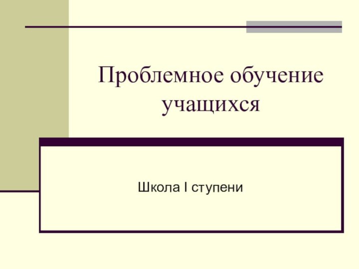 Проблемное обучение учащихся Школа I ступени