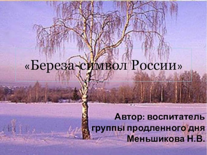 «Береза-символ России»Автор: воспитатель группы продленного дня Меньшикова Н.В.