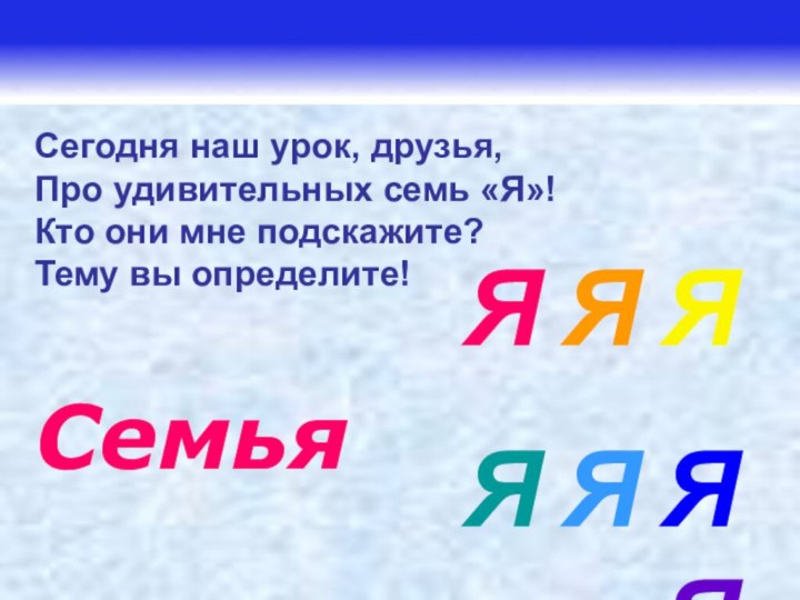 Сегодня наш урок, друзья,Про удивительных семь «Я»!Кто они мне подскажите?Тему вы определите!СемьяЯ