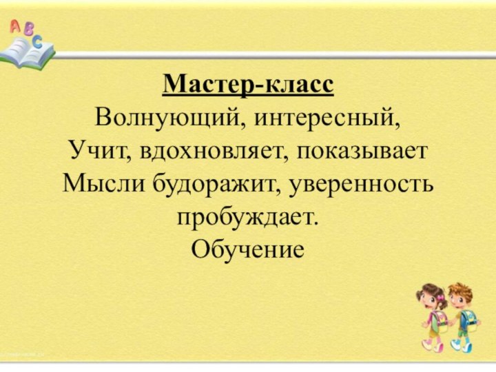 Мастер-классВолнующий, интересный,Учит, вдохновляет, показываетМысли будоражит, уверенность пробуждает.Обучение