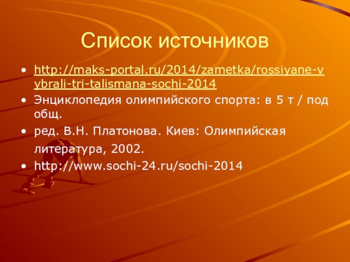 Список источниковhttp://maks-portal.ru/2014/zametka/rossiyane-vybrali-tri-talismana-sochi-2014Энциклопедия олимпийского спорта: в 5 т / под общ.ред. В.Н. Платонова.