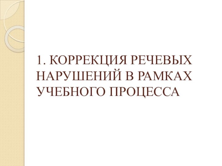 1. КОРРЕКЦИЯ РЕЧЕВЫХ НАРУШЕНИЙ В РАМКАХ УЧЕБНОГО ПРОЦЕССА