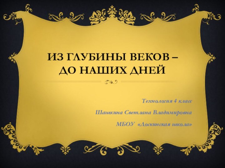 Из глубины веков – до наших днейТехнология 4 классШашкина Светлана ВладимировнаМБОУ «Доскинская школа»