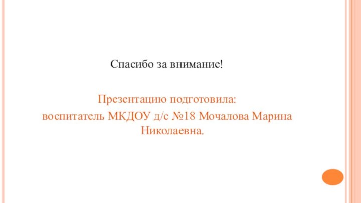 Спасибо за внимание!Презентацию подготовила: воспитатель МКДОУ д/с №18 Мочалова Марина Николаевна.