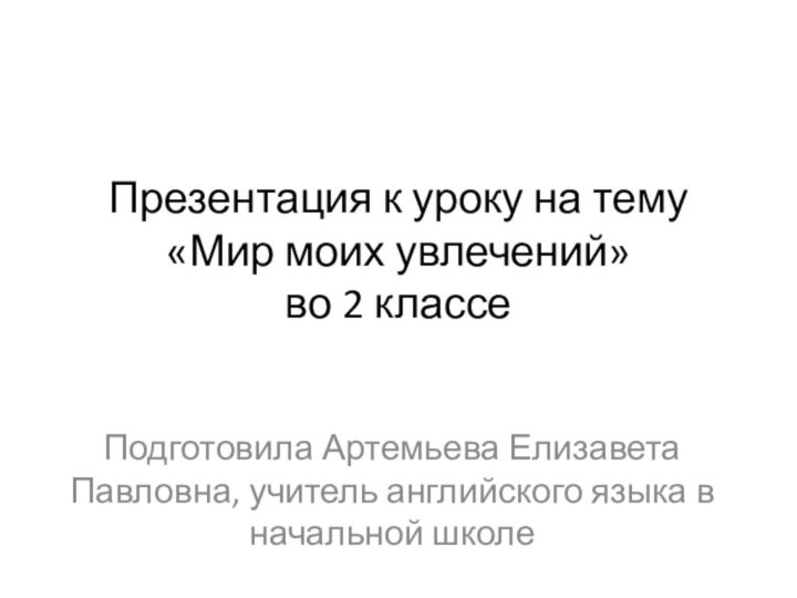 Презентация к уроку на тему «Мир моих увлечений»  во 2 классеПодготовила