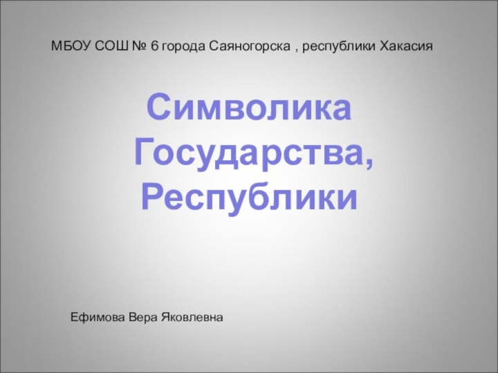 МБОУ СОШ № 6 города Саяногорска , республики ХакасияСимволика Государства,РеспубликиЕфимова Вера Яковлевна