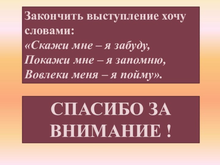 Закончить выступление хочу словами:«Скажи мне – я забуду,Покажи мне – я запомню,Вовлеки