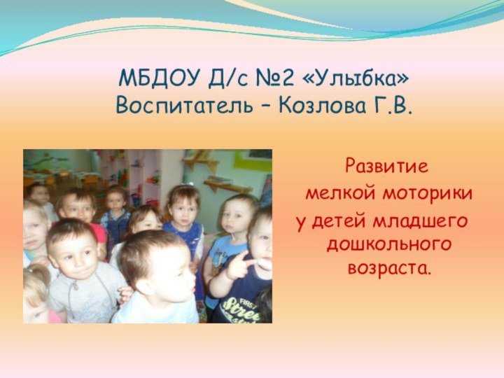 МБДОУ Д/с №2 «Улыбка» Воспитатель – Козлова Г.В. Развитие  мелкой