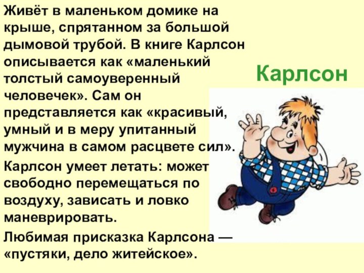 КарлсонЖивёт в маленьком домике на крыше, спрятанном за большой дымовой трубой. В