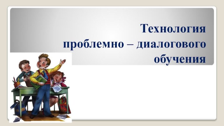 Технология  проблемно – диалогового  обучения