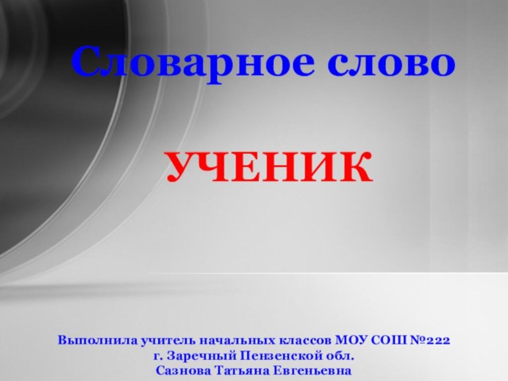 Словарное словоУЧЕНИКВыполнила учитель начальных классов МОУ СОШ №222 г. Заречный Пензенской обл. Сазнова Татьяна Евгеньевна