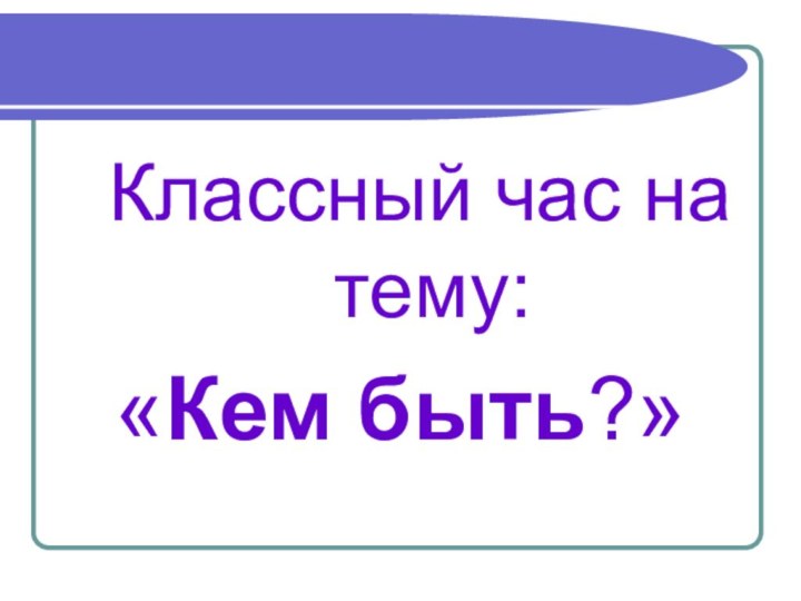 Классный час на тему: «Кем быть?»