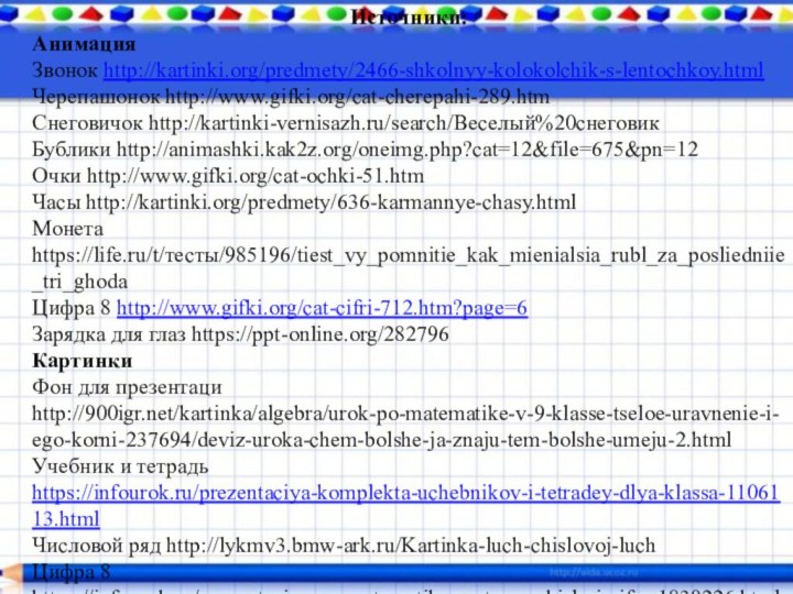 Источники:Анимация Звонок http://kartinki.org/predmety/2466-shkolnyy-kolokolchik-s-lentochkoy.htmlЧерепашонок http://www.gifki.org/cat-cherepahi-289.htmСнеговичок http://kartinki-vernisazh.ru/search/Веселый%20снеговикБублики http://animashki.kak2z.org/oneimg.php?cat=12&file=675&pn=12Очки http://www.gifki.org/cat-ochki-51.htmЧасы http://kartinki.org/predmety/636-karmannye-chasy.htmlМонета https://life.ru/t/тесты/985196/tiest_vy_pomnitie_kak_mienialsia_rubl_za_posliedniie_tri_ghodaЦифра 8 http://www.gifki.org/cat-cifri-712.htm?page=6Зарядка для