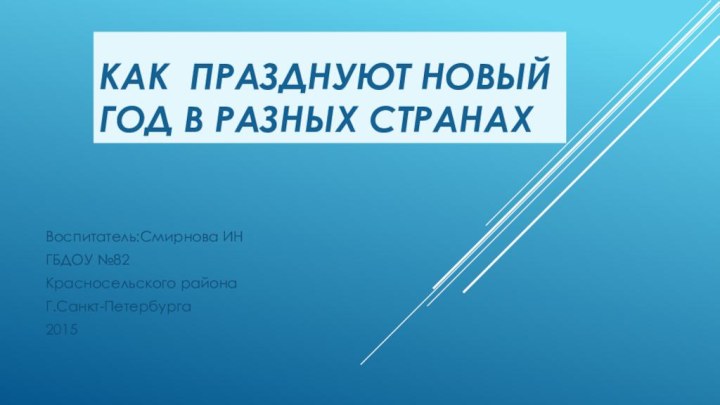 КАК ПРАЗДНУЮТ НОВЫЙ ГОД В РАЗНЫХ СТРАНАХВоспитатель:Смирнова ИНГБДОУ №82 Красносельского районаГ.Санкт-Петербурга2015