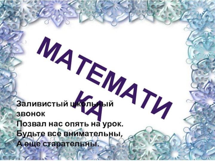 МАТЕМАТИКАЗаливистый школьный звонокПозвал нас опять на урок.Будьте все внимательны,А еще старательны.