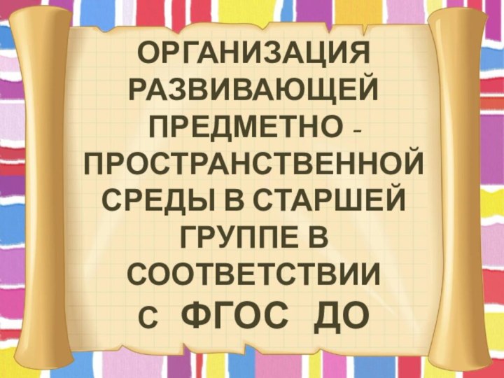 ОРГАНИЗАЦИЯ РАЗВИВАЮЩЕЙ ПРЕДМЕТНО -ПРОСТРАНСТВЕННОЙ СРЕДЫ В СТАРШЕЙ ГРУППЕ В СООТВЕТСТВИИ С  ФГОС  ДО