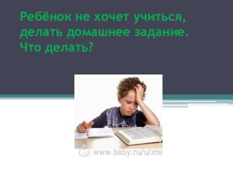 Презентация к родительскому собранию по теме:  Ребёнок не хочет учиться, делать домашнее задание. Что делать? презентация к уроку (3 класс)