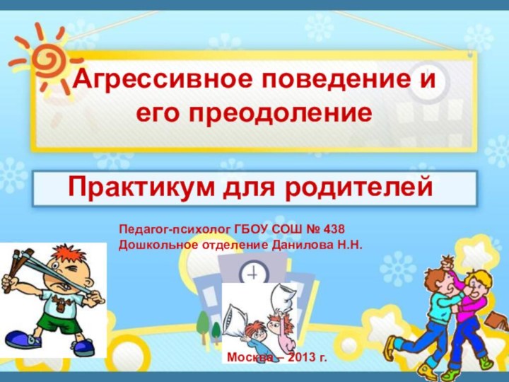 Агрессивное поведение и его преодолениеПрактикум для родителейМосква – 2013 г.Педагог-психолог ГБОУ СОШ