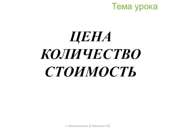 г. Невинномысск @ Киктенко Н.В.ЦЕНА КОЛИЧЕСТВО СТОИМОСТЬТема урока