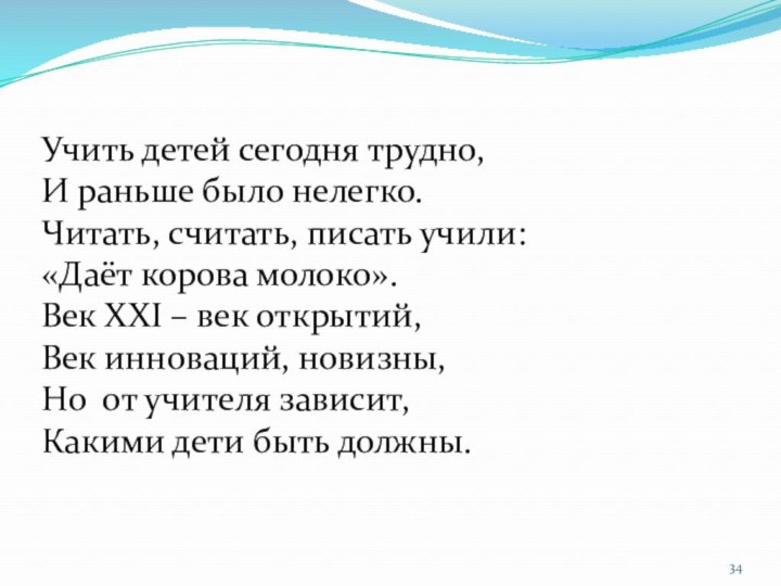 Учить детей сегодня трудно,И раньше было нелегко.Читать, считать, писать учили:«Даёт корова молоко».Век