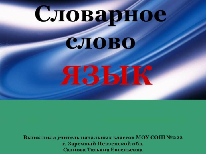 Словарное словоЯЗЫК Выполнила учитель начальных классов МОУ СОШ №222 г. Заречный Пензенской обл. Сазнова Татьяна Евгеньевна