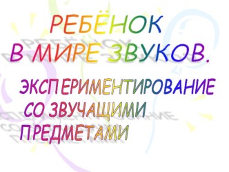 Ребёнок в мире звуков. Экспериментирование со звучащими предметами методическая разработка по музыке (младшая группа) по теме